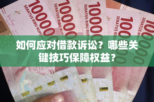 济南如何应对借款诉讼？哪些关键技巧保障权益？