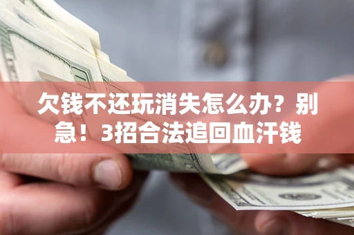 济南欠钱不还玩消失怎么办？别急！3招合法追回血汗钱
