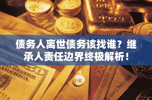 济南债务人离世债务该找谁?继承人责任边界终极解析! 济南债务人离世债务该找谁?继承人责任边界终极解析!