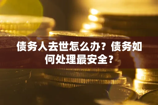 济南债务人去世怎么办？债务如何处理最安全？