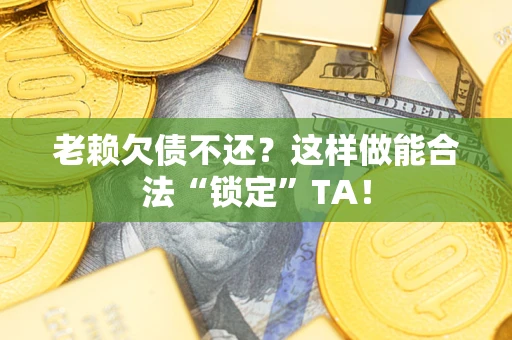 济南老赖欠债不还？这样做能合法“锁定”TA！